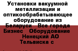 Установки вакуумной металлизации и оптикообрабатывающее оборудование из Беларуси - Все города Бизнес » Оборудование   . Ненецкий АО,Тельвиска с.